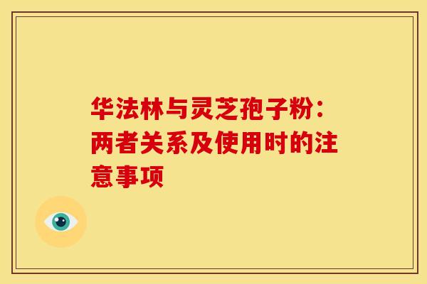华法林与灵芝孢子粉：两者关系及使用时的注意事项