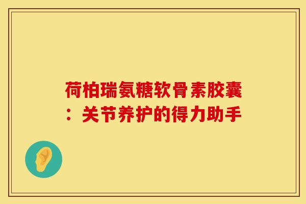 荷柏瑞氨糖软骨素胶囊：关节养护的得力助手