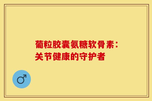 葡粒胶囊氨糖软骨素：关节健康的守护者