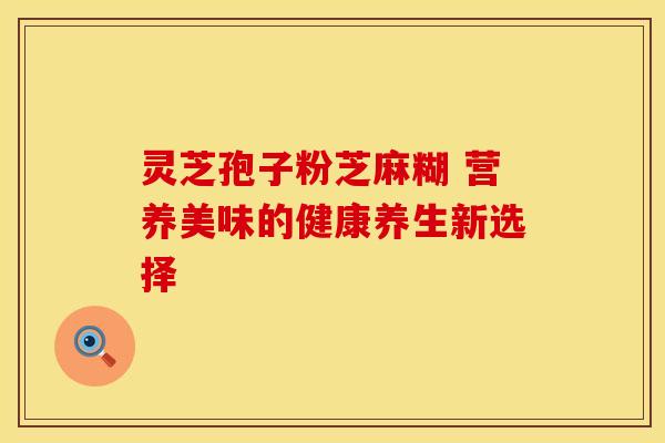 灵芝孢子粉芝麻糊 营养美味的健康养生新选择