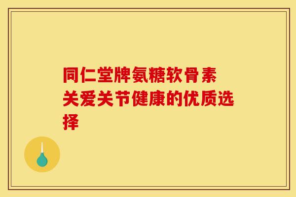 同仁堂牌氨糖软骨素 关爱关节健康的优质选择