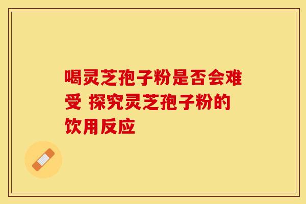 喝灵芝孢子粉是否会难受 探究灵芝孢子粉的饮用反应