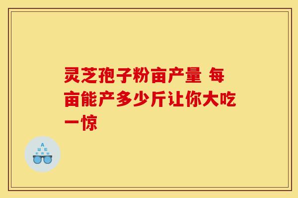 灵芝孢子粉亩产量 每亩能产多少斤让你大吃一惊 灵芝孢子粉亩产量 每亩能产多少斤让你大吃一惊