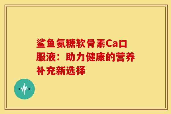 鲨鱼氨糖软骨素Ca口服液：助力健康的营养补充新选择
