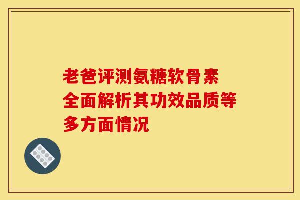 老爸评测氨糖软骨素 全面解析其功效品质等多方面情况