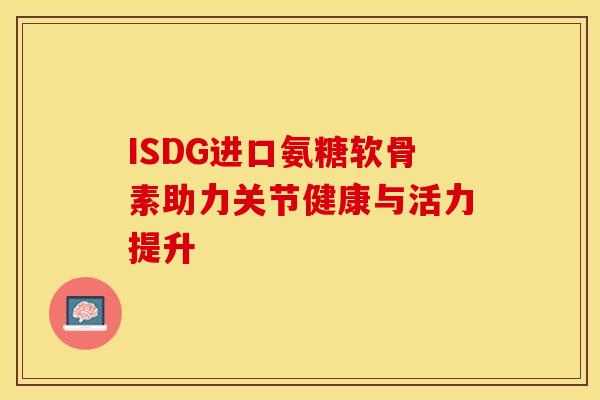 ISDG进口氨糖软骨素助力关节健康与活力提升 ISDG进口氨糖软骨素助力关节健康与活力提升