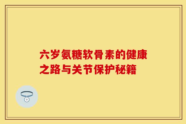 六岁氨糖软骨素的健康之路与关节保护秘籍