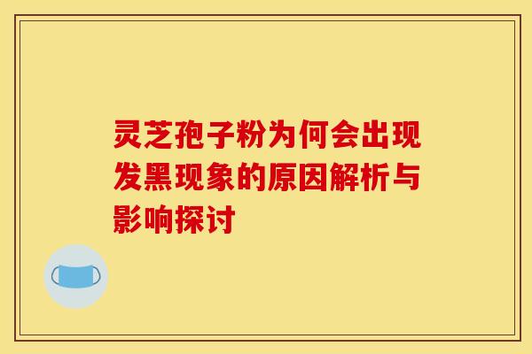 灵芝孢子粉为何会出现发黑现象的原因解析与影响探讨