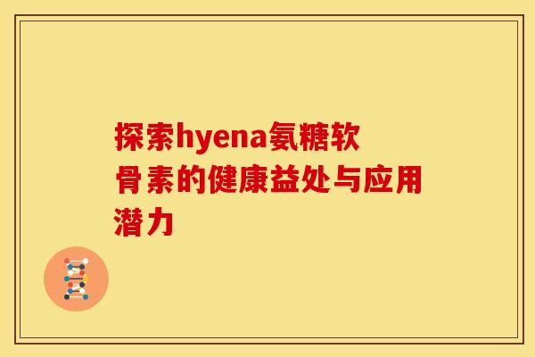 探索hyena氨糖软骨素的健康益处与应用潜力
