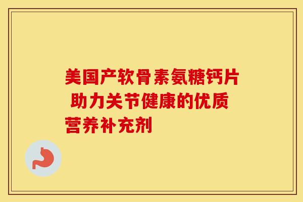美国产软骨素氨糖钙片 助力关节健康的优质营养补充剂