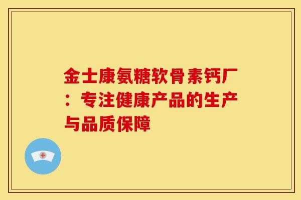 金士康氨糖软骨素钙厂：专注健康产品的生产与品质保障