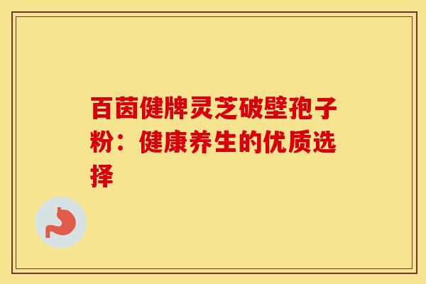 百茵健牌灵芝破壁孢子粉：健康养生的优质选择