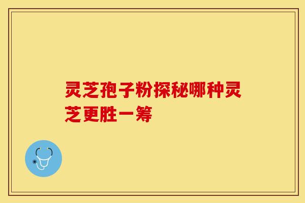 灵芝孢子粉探秘哪种灵芝更胜一筹