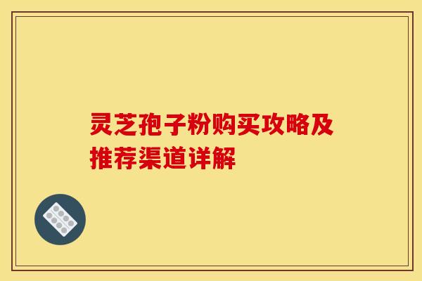 灵芝孢子粉购买攻略及推荐渠道详解