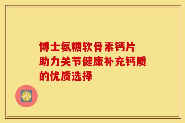 博士氨糖软骨素钙片 助力关节健康补充钙质的优质选择