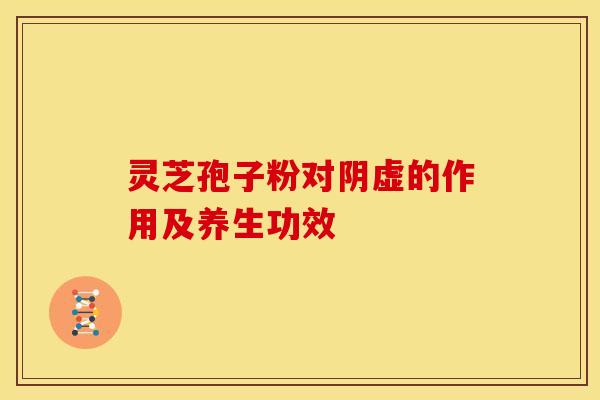 灵芝孢子粉对阴虚的作用及养生功效