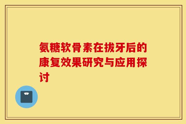 氨糖软骨素在拔牙后的康复效果研究与应用探讨