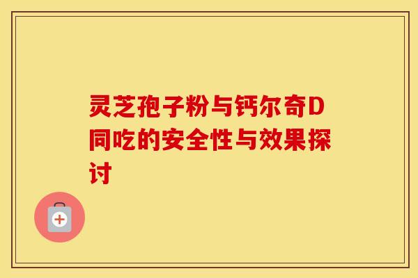 灵芝孢子粉与钙尔奇D同吃的安全性与效果探讨