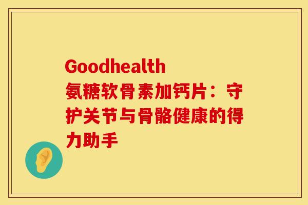 Goodhealth氨糖软骨素加钙片：守护关节与骨骼健康的得力助手