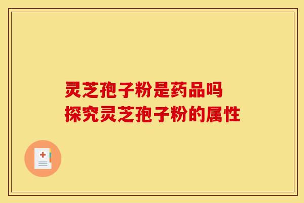 灵芝孢子粉是药品吗 探究灵芝孢子粉的属性