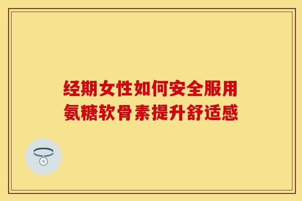 经期女性如何安全服用氨糖软骨素提升舒适感 经期女性如何安全服用氨糖软骨素提升舒适感