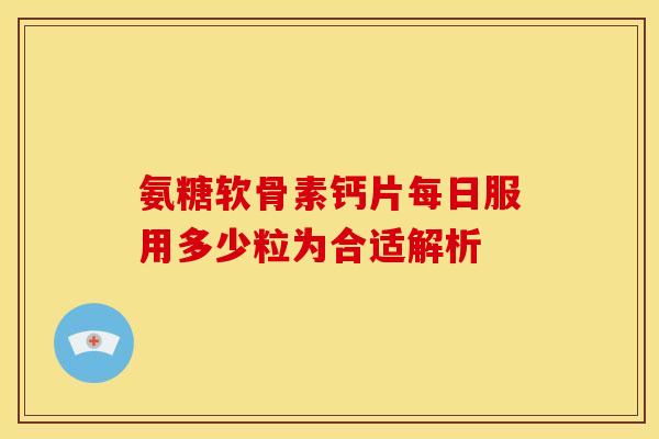 氨糖软骨素钙片每日服用多少粒为合适解析