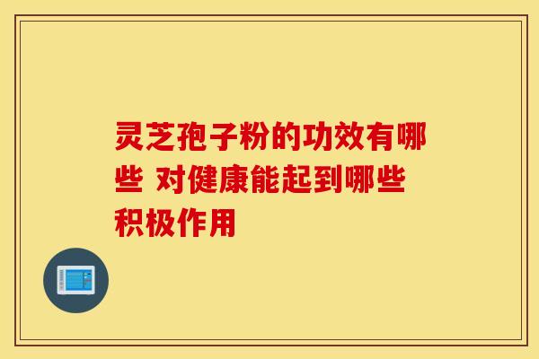 灵芝孢子粉的功效有哪些 对健康能起到哪些积极作用