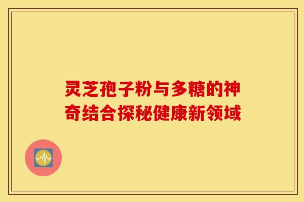 灵芝孢子粉与多糖的神奇结合探秘健康新领域