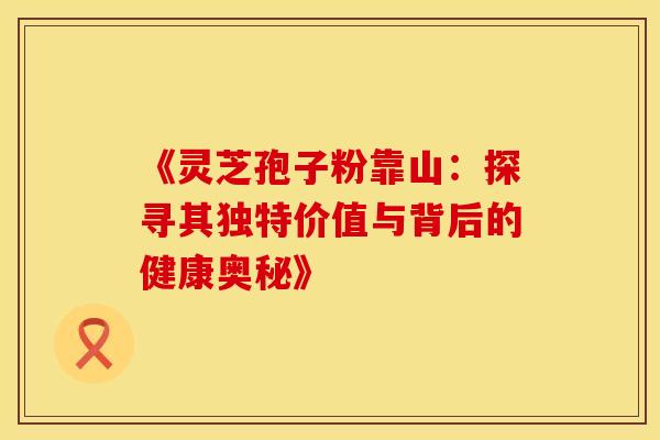 《灵芝孢子粉靠山：探寻其独特价值与背后的健康奥秘》