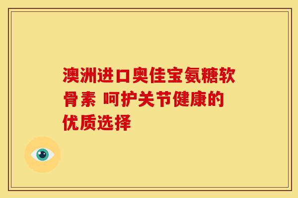 澳洲进口奥佳宝氨糖软骨素 呵护关节健康的优质选择