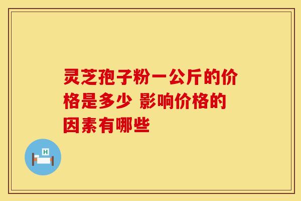 灵芝孢子粉一公斤的价格是多少 影响价格的因素有哪些