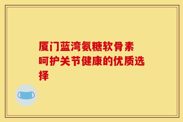 厦门蓝湾氨糖软骨素 呵护关节健康的优质选择