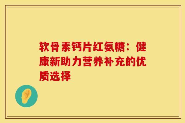 软骨素钙片红氨糖：健康新助力营养补充的优质选择