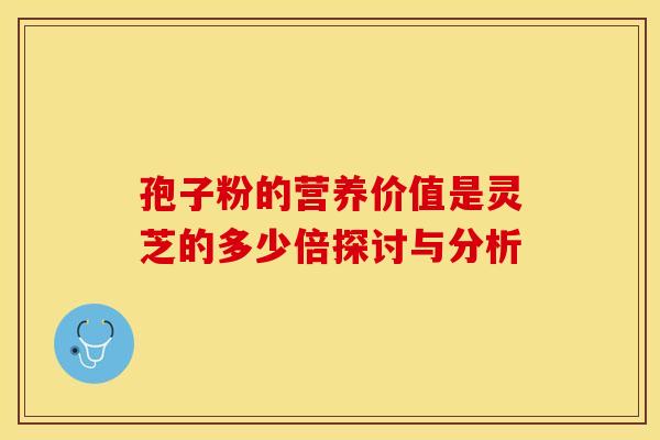 孢子粉的营养价值是灵芝的多少倍探讨与分析