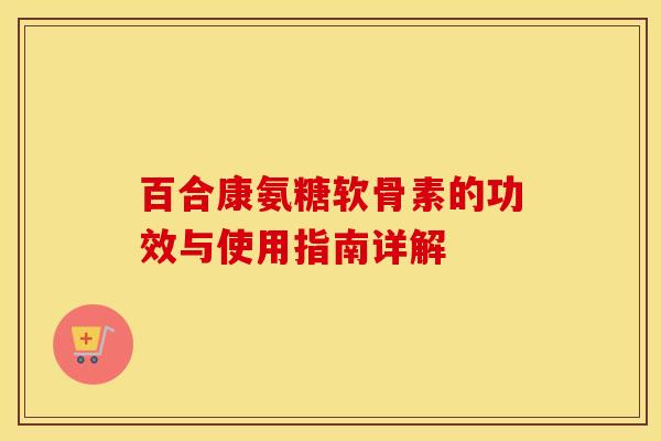 百合康氨糖软骨素的功效与使用指南详解 百合康氨糖软骨素的功效与使用指南详解