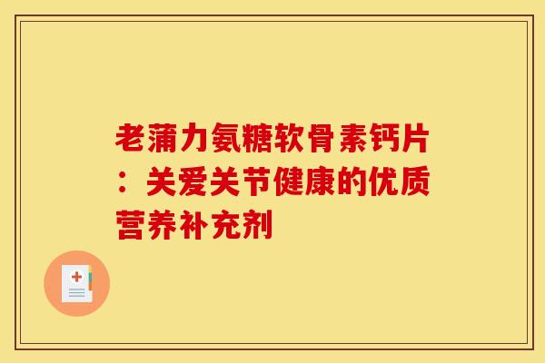 老蒲力氨糖软骨素钙片：关爱关节健康的优质营养补充剂