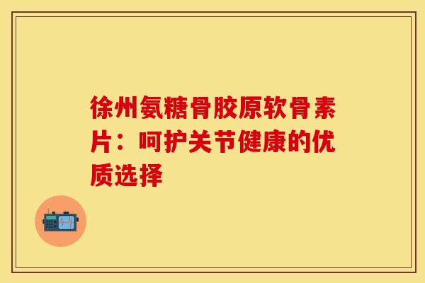 徐州氨糖骨胶原软骨素片：呵护关节健康的优质选择