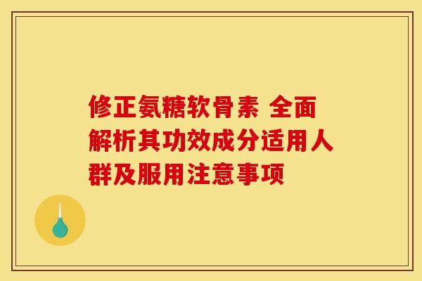 修正氨糖软骨素 全面解析其功效成分适用人群及服用注意事项 修正氨糖软骨素 全面解析其功效成分适用人群及服用注意事项