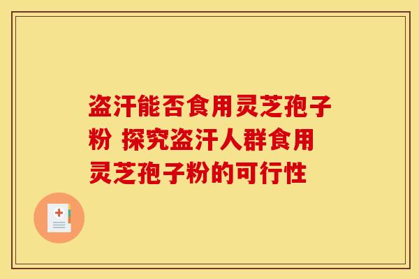 盗汗能否食用灵芝孢子粉 探究盗汗人群食用灵芝孢子粉的可行性