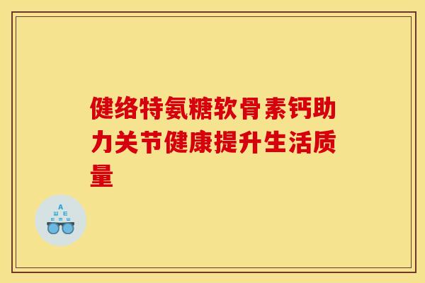 健络特氨糖软骨素钙助力关节健康提升生活质量