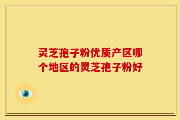 灵芝孢子粉优质产区哪个地区的灵芝孢子粉好