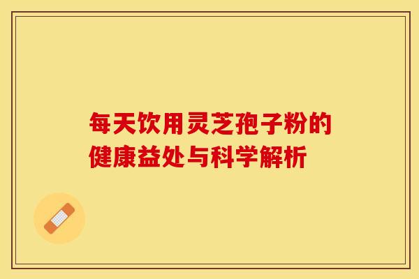每天饮用灵芝孢子粉的健康益处与科学解析