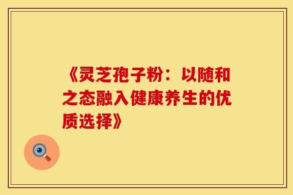 《灵芝孢子粉：以随和之态融入健康养生的优质选择》