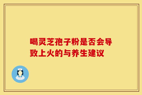 喝灵芝孢子粉是否会导致上火的与养生建议