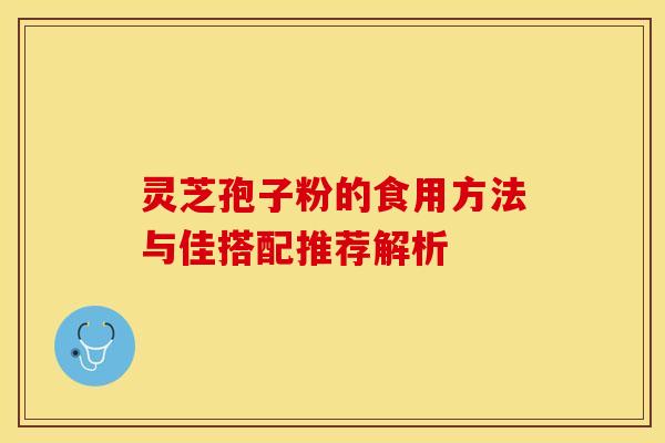 灵芝孢子粉的食用方法与佳搭配推荐解析