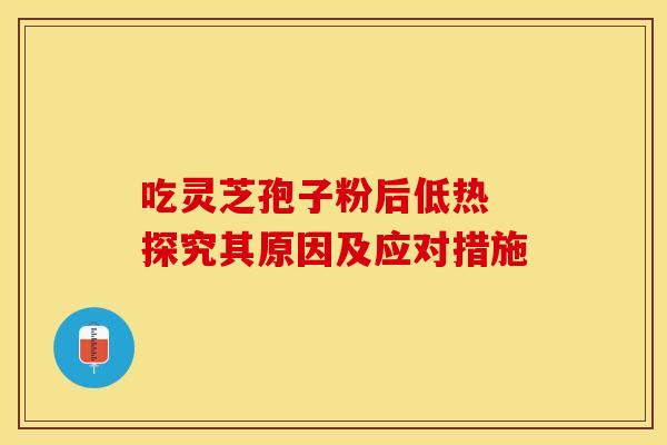 吃灵芝孢子粉后低热 探究其原因及应对措施