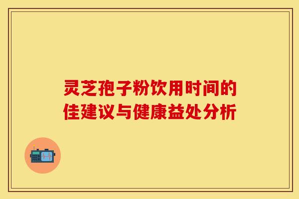 灵芝孢子粉饮用时间的佳建议与健康益处分析