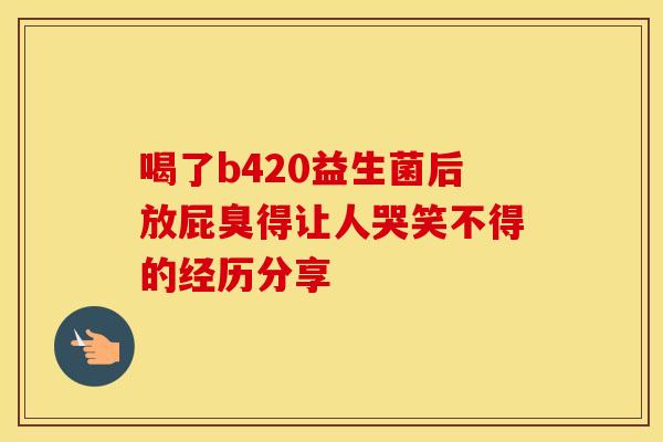 喝了b420益生菌后放屁臭得让人哭笑不得的经历分享