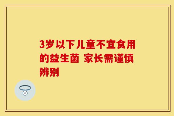3岁以下儿童不宜食用的益生菌 家长需谨慎辨别 3岁以下儿童不宜食用的益生菌 家长需谨慎辨别