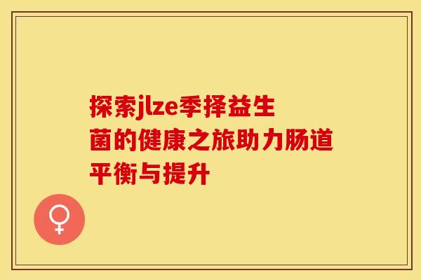 探索jlze季择益生菌的健康之旅助力肠道平衡与提升